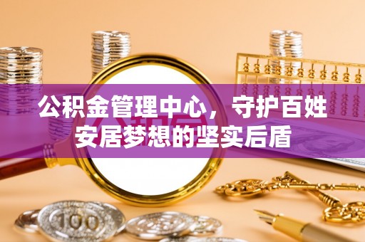 丰台公积金管理中心，守护百姓安居梦想的坚实后盾