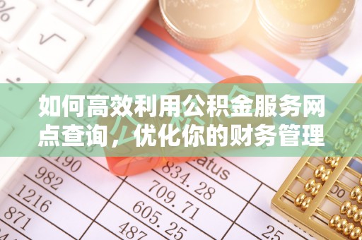 丰台如何高效利用公积金服务网点查询，优化你的财务管理