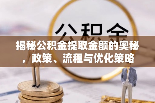 丰台揭秘公积金提取金额的奥秘，政策、流程与优化策略