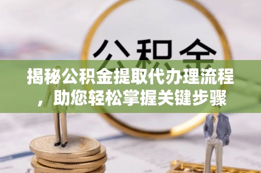 丰台揭秘公积金提取代办理流程，助您轻松掌握关键步骤