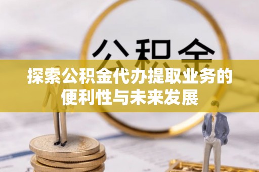 丰台探索公积金代办提取业务的便利性与未来发展
