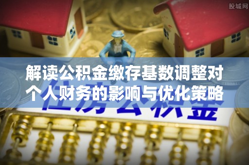 丰台解读公积金缴存基数调整对个人财务的影响与优化策略
