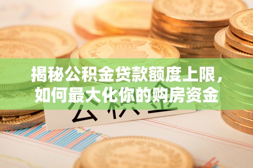 丰台揭秘公积金贷款额度上限，如何最大化你的购房资金