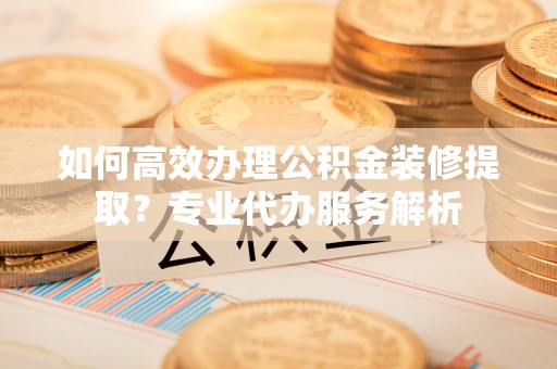 丰台如何高效办理公积金装修提取？专业代办服务解析