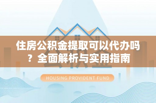 丰台住房公积金提取可以代办吗？全面解析与实用指南