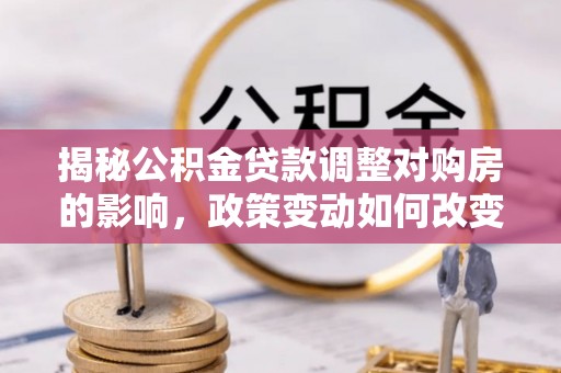 丰台揭秘公积金贷款调整对购房的影响，政策变动如何改变你的买房计划