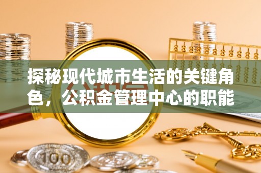 丰台探秘现代城市生活的关键角色，公积金管理中心的职能与影响