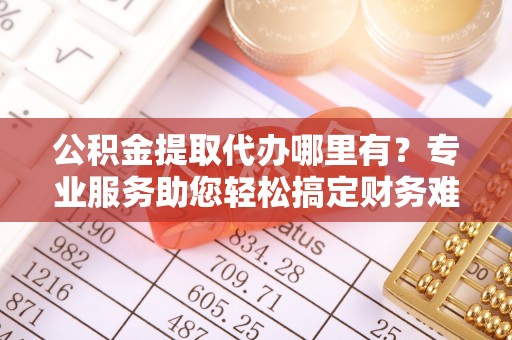 丰台公积金提取代办哪里有？专业服务助您轻松搞定财务难题