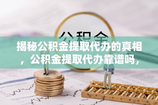 丰台揭秘公积金提取代办的真相，公积金提取代办靠谱吗，如何选择专业服务？
