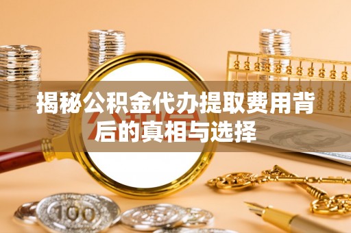 丰台揭秘公积金代办提取费用背后的真相与选择