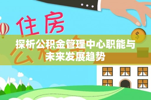 丰台探析公积金管理中心职能与未来发展趋势