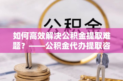 丰台如何高效解决公积金提取难题？——公积金代办提取咨询服务全解析
