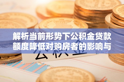 丰台解析当前形势下公积金贷款额度降低对购房者的影响与应对策略