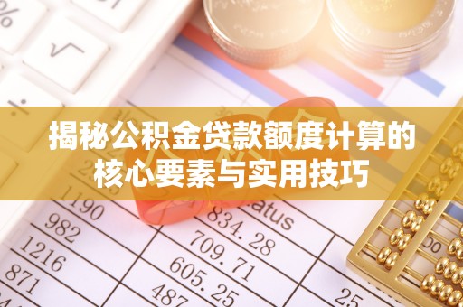 丰台揭秘公积金贷款额度计算的核心要素与实用技巧
