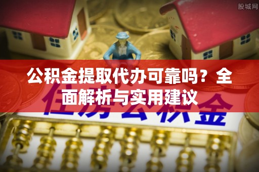 丰台公积金提取代办可靠吗？全面解析与实用建议
