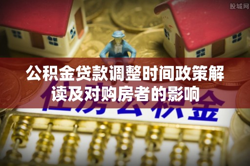 丰台公积金贷款调整时间政策解读及对购房者的影响