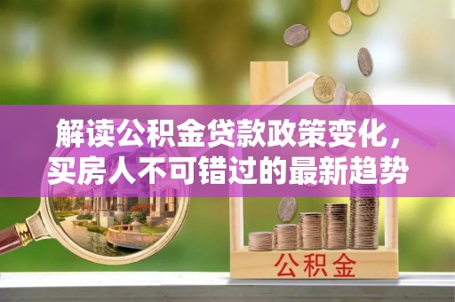丰台解读公积金贷款政策变化，买房人不可错过的最新趋势