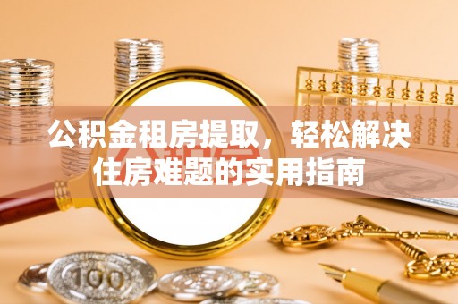 丰台公积金租房提取，轻松解决住房难题的实用指南