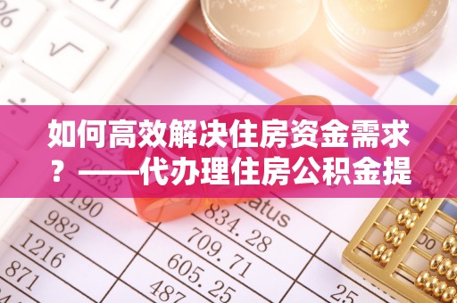 丰台如何高效解决住房资金需求？——代办理住房公积金提取服务全解析