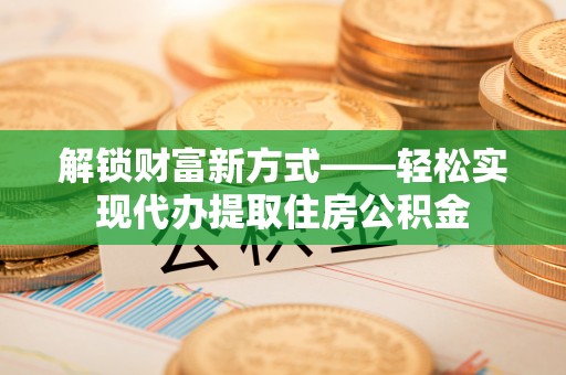 丰台解锁财富新方式——轻松实现代办提取住房公积金