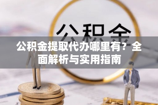 丰台公积金提取代办哪里有？全面解析与实用指南