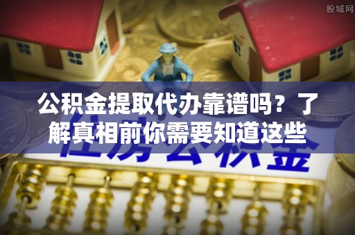 丰台公积金提取代办靠谱吗？了解真相前你需要知道这些