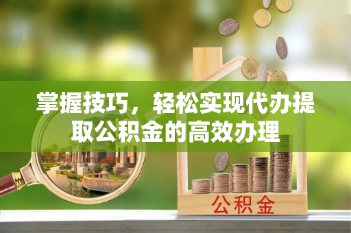 丰台掌握技巧，轻松实现代办提取公积金的高效办理