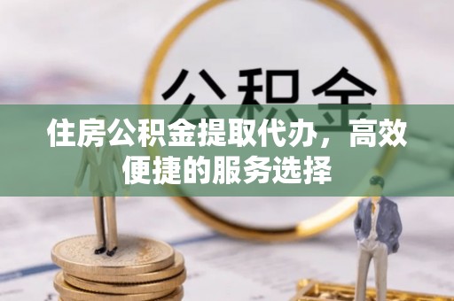 丰台住房公积金提取代办，高效便捷的服务选择
