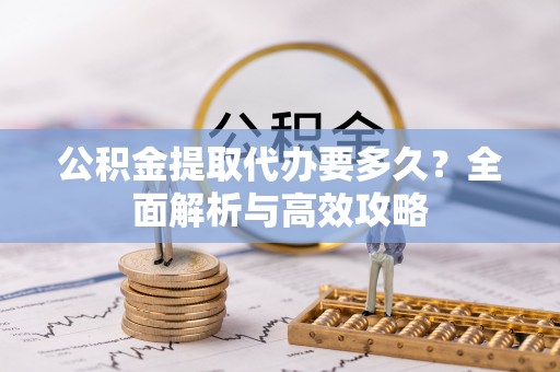 丰台公积金提取代办要多久？全面解析与高效攻略