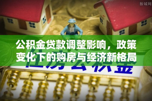 丰台公积金贷款调整影响，政策变化下的购房与经济新格局