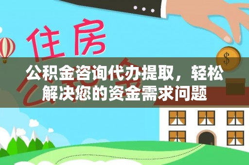 丰台公积金咨询代办提取，轻松解决您的资金需求问题