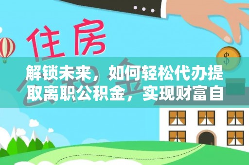 丰台解锁未来，如何轻松代办提取离职公积金，实现财富自由的第一步