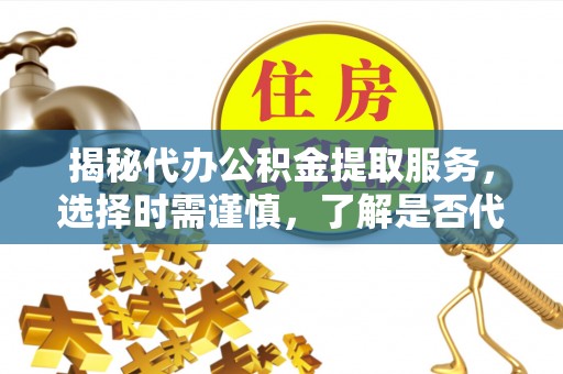 丰台揭秘代办公积金提取服务，选择时需谨慎，了解是否代办公积金提取可靠吗？