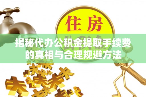 丰台揭秘代办公积金提取手续费的真相与合理规避方法