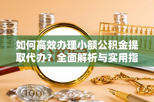 丰台如何高效办理小额公积金提取代办？全面解析与实用指南
