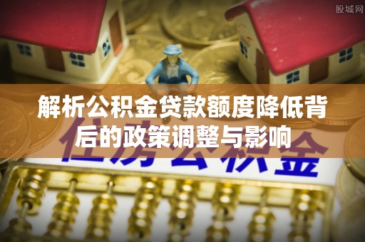 丰台解析公积金贷款额度降低背后的政策调整与影响