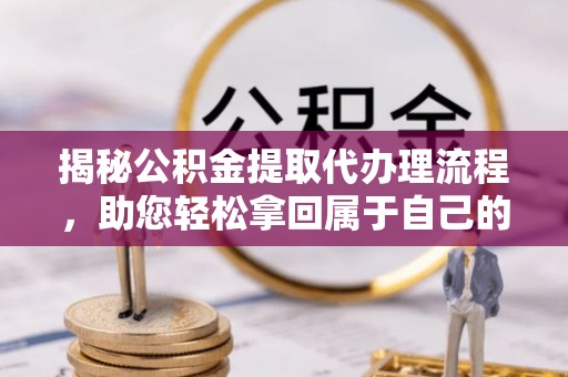 丰台揭秘公积金提取代办理流程，助您轻松拿回属于自己的钱