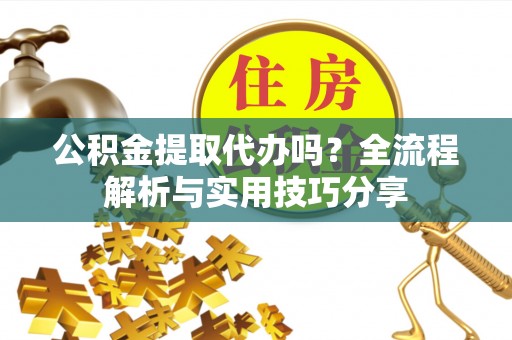 丰台公积金提取代办吗？全流程解析与实用技巧分享