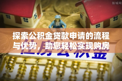 丰台探索公积金贷款申请的流程与优势，助您轻松实现购房梦想