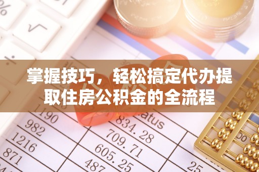 丰台掌握技巧，轻松搞定代办提取住房公积金的全流程