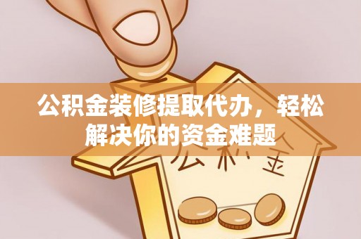 丰台公积金装修提取代办，轻松解决你的资金难题