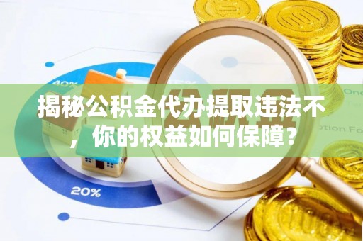 丰台揭秘公积金代办提取违法不，你的权益如何保障？