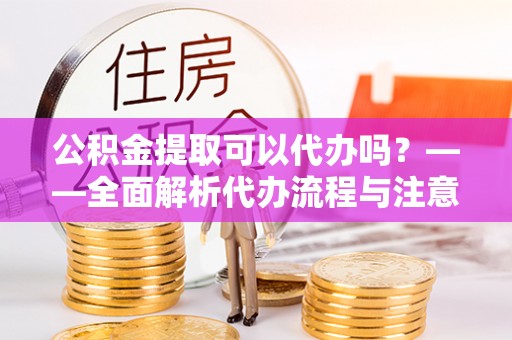 丰台公积金提取可以代办吗？——全面解析代办流程与注意事项